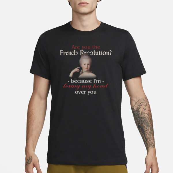 Are You The French Revolution Because I'm Losing My Head Over You T Shirt3