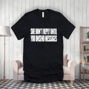 She Don’t Reply Until You Unsend Messages Shirt