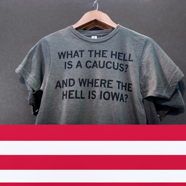 "What The Hell Is A Caucus? And Where The Hell Is Iowa?" Shirt