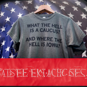 What The Hell Is A Caucus And Where The Hell Is Iowa TShirt