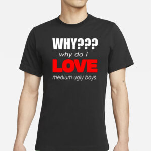 Why Why Do I Love Medium Ugly Boys T-Shirt