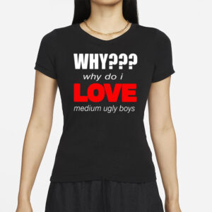 Why Why Do I Love Medium Ugly Boys T-Shirts