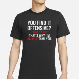 You Find It Offensive I Find It Funny That’s Why I’m Happier Than You T-Shirt