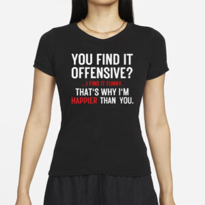 You Find It Offensive I Find It Funny That’s Why I’m Happier Than You T-Shirts