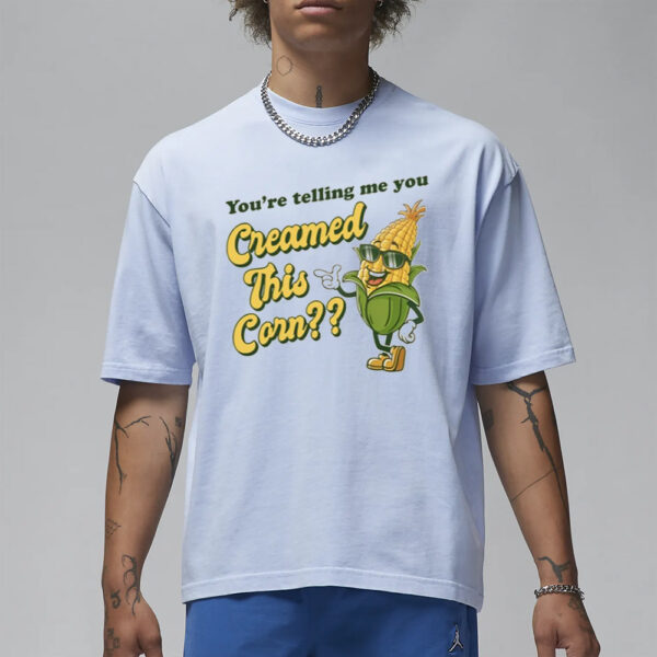 You're Telling Me You Creamed This Corn T-Shirt1