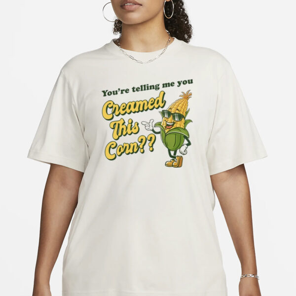 You're Telling Me You Creamed This Corn T-Shirt3