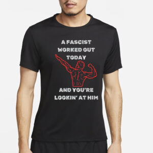 A Fascist Worked Out Today And You’re Lookin’ At Him T-Shirt4