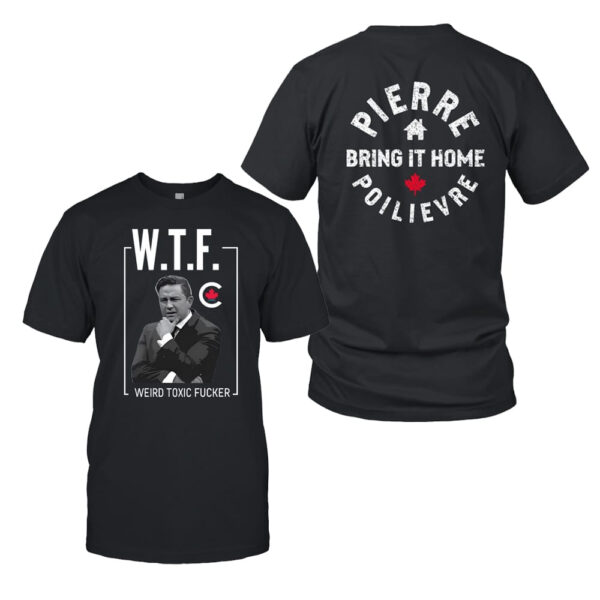 Anaida Poilievre WTF Weird Toxic Fucker Pierre Poilievre Bring It Home T-Shirt