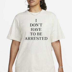 Avani I Don’t Have To Be Arrested T-Shirt1