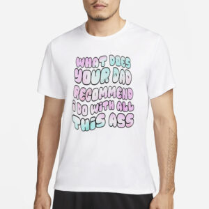 What does your dad recommend I do with all this ass T-shirt3