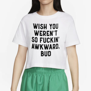 Wish You Weren’t So Fuckin Awkward Bud Shirt2