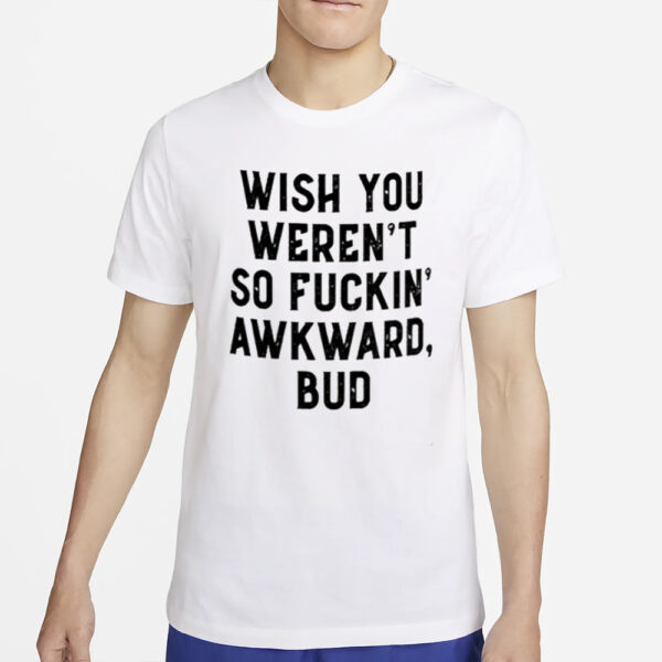 Wish You Weren’t So Fuckin Awkward Bud Shirt4