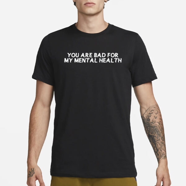 You Are Bad For My Mental Health T-Shirt3