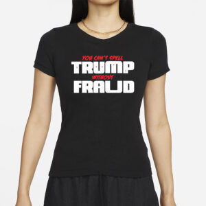 You Can’t Spell Trump Without Fraud T-Shirts