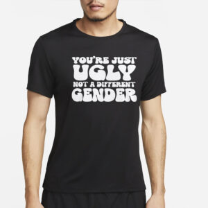 You’re Just Ugly Not A Different Gender T-Shirt4