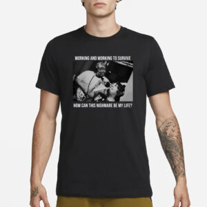 Working And Working To Survive How Can This Nighmare Be My Life T-Shirt1