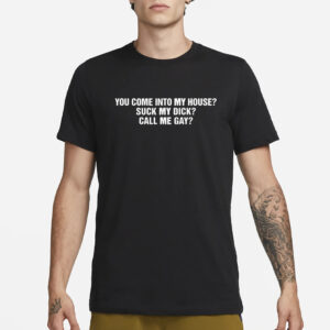 You Come Into To My House Suck My Dick Call Me Gay T-Shirt3