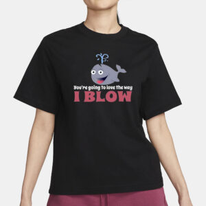 You’re Going To Love The Way I Blow T-Shirt3