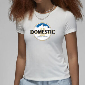 12-15 Domestic Beers Would Fix Me T-Shirt3