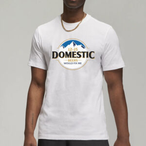 12-15 Domestic Beers Would Fix Me T-Shirt6