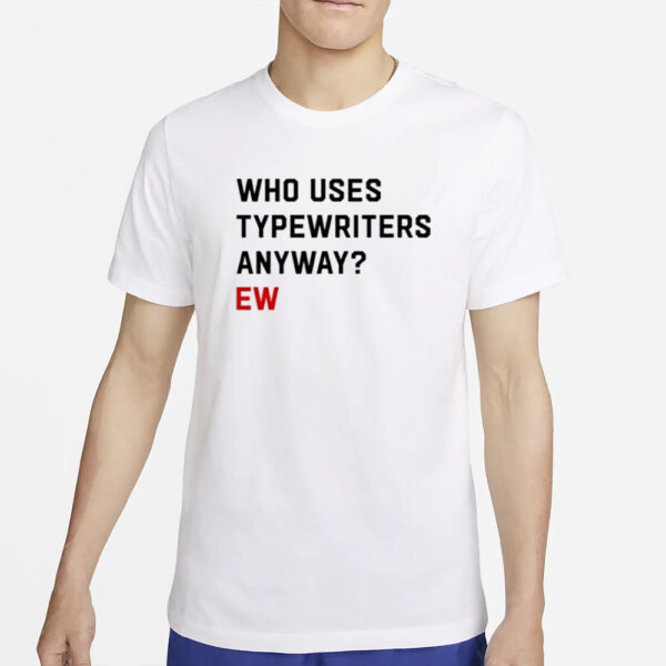 Who Uses Typewriters Anyway Ew T-Shirt2