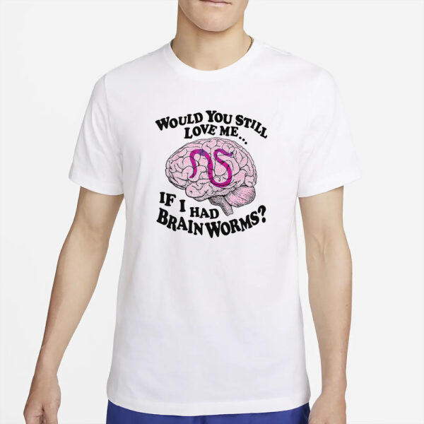 Would You Still Love Me If I Had Brainworms T-Shirt2