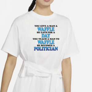 You Give A Man A Waffle He Eats For A Day You Teach A Man To Waffle He Becomes A Politician T-Shirt3