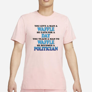 You Give A Man A Waffle He Eats For A Day You Teach A Man To Waffle He Becomes A Politician T-Shirt6