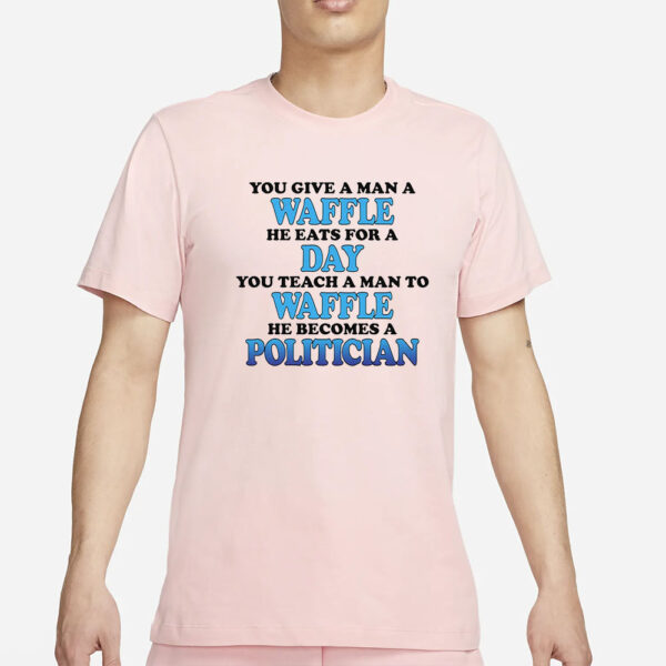 You Give A Man A Waffle He Eats For A Day You Teach A Man To Waffle He Becomes A Politician T-Shirt6