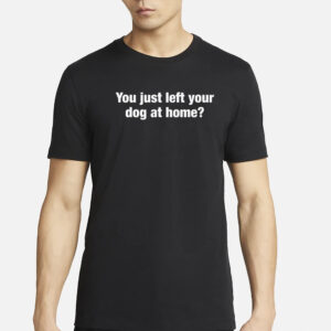 You Just Left Your Dog At Home T-Shirt6